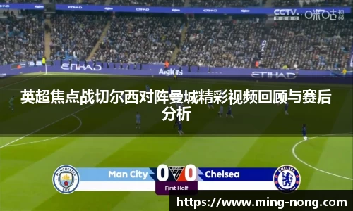 英超焦点战切尔西对阵曼城精彩视频回顾与赛后分析