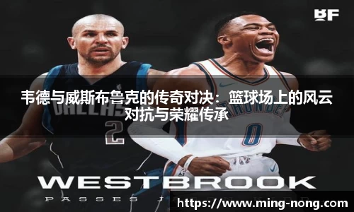 韦德与威斯布鲁克的传奇对决：篮球场上的风云对抗与荣耀传承